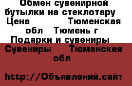 Обмен сувенирной бутылки на стеклотару › Цена ­ 1 000 - Тюменская обл., Тюмень г. Подарки и сувениры » Сувениры   . Тюменская обл.